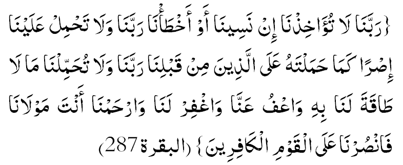 Раббанаа лаа туаахизнаа ин-насийнаа ау ахта'наа. Раббанаа валаа тахмил алайнаа исран камаа хамалтахуу алаллазийна мин каблинаа. Раббанаа валаа тухаммилнаа маалаа таакаталанаа бих. Ваъфу аннаа вагфирланаа вархамнаа анта мавланаа фансурнаа алал-каумил каафирийн. («Ал-Бакара» сүрөөсү: 287)