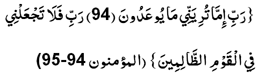 Рабби имма туриянний маа юъадуун. Рабби фалаа тажъалний фил-каумиз-заалимийн. (23:94-95)
