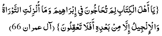 ЙА АХЛАЛ-КИТААБИ ЛИМА ТУХААЖЖУУНА ФИЙ ИБРАХИЙМА ВА МАА УНЗИЛАТИТ-ТАУРААТУ ВАЛ-ИНЖИЙЛУ ИЛЛАА МИМ-БАЪДИХИЙ АФА-ЛАА ТАЪКИЛУУН. (3:66)